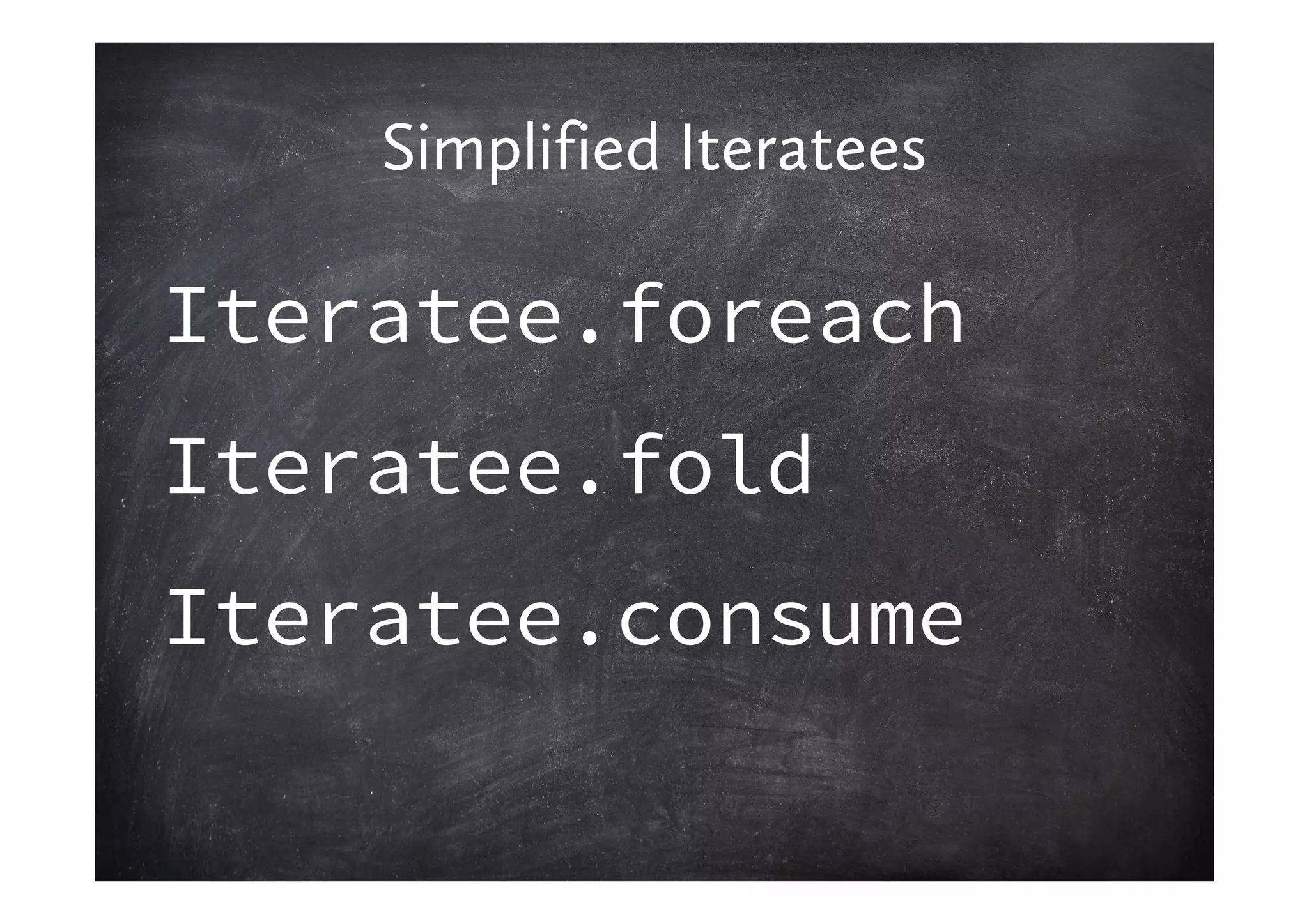 Simplified Iteratees

Iteratee.foreach
Iteratee.fold
Iteratee.consume
 