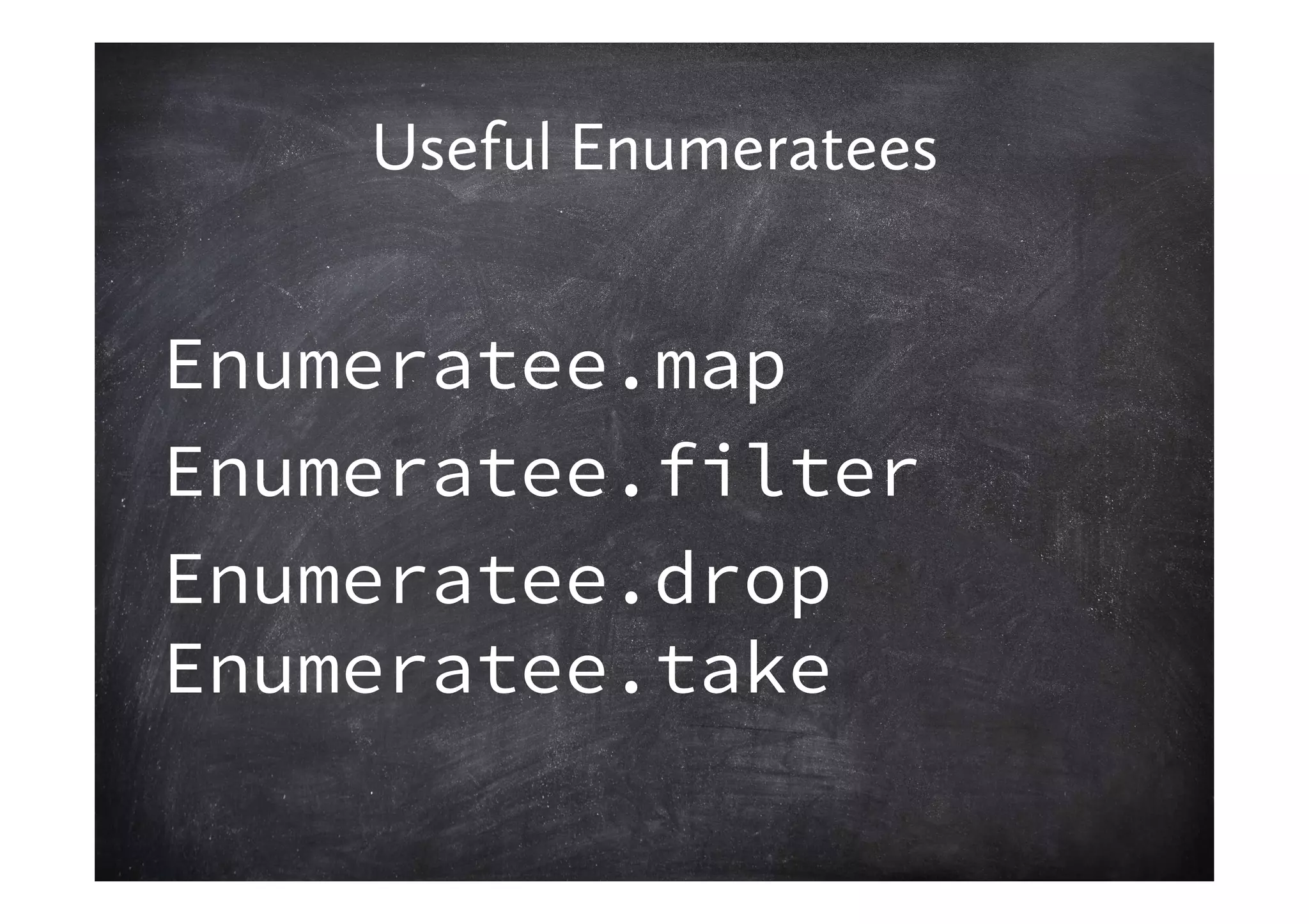 Useful Enumeratees


Enumeratee.map
Enumeratee.filter
Enumeratee.drop
Enumeratee.take
 