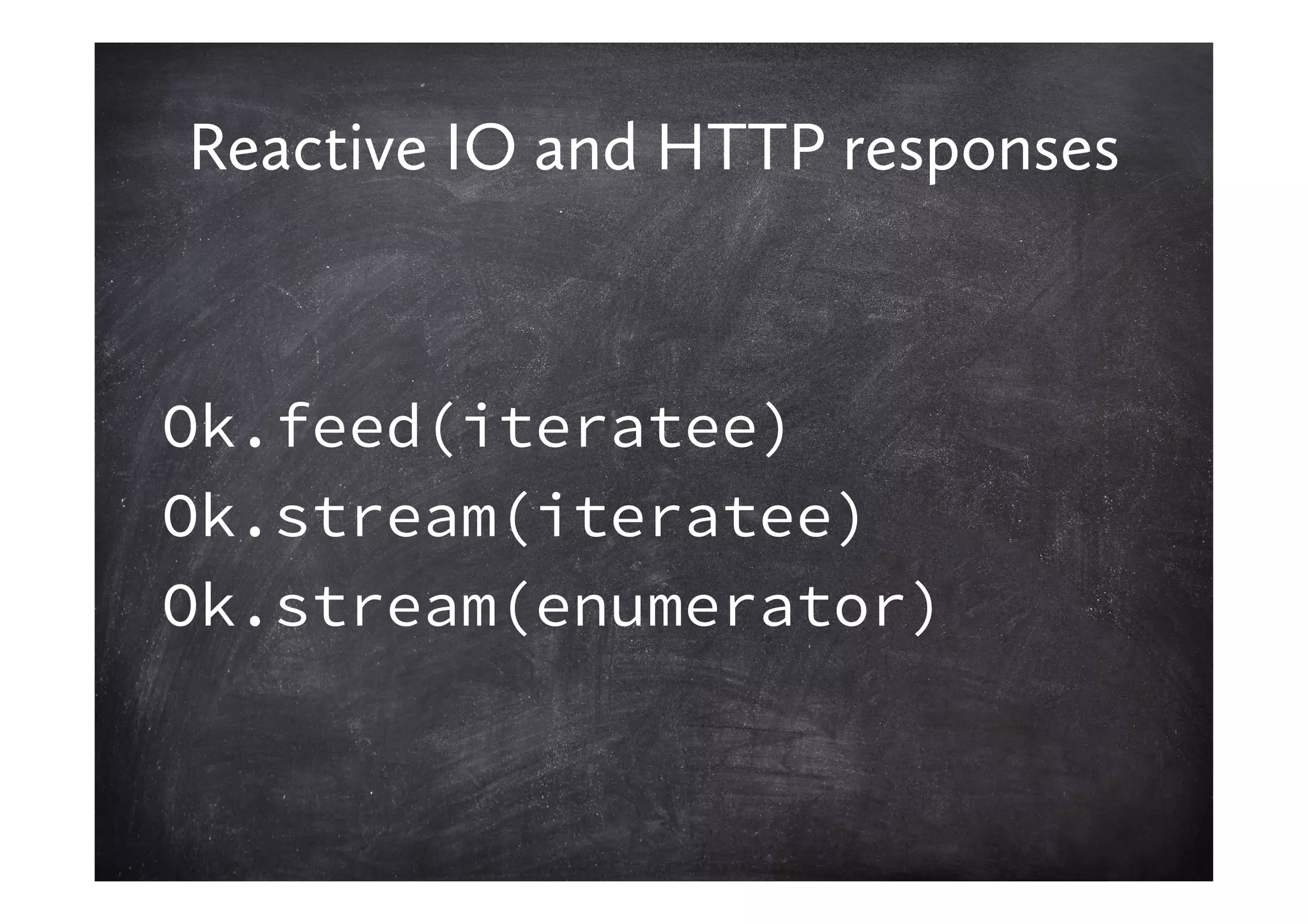 Reactive IO and HTTP responses



Ok.feed(iteratee)
Ok.stream(iteratee)
Ok.stream(enumerator)
 