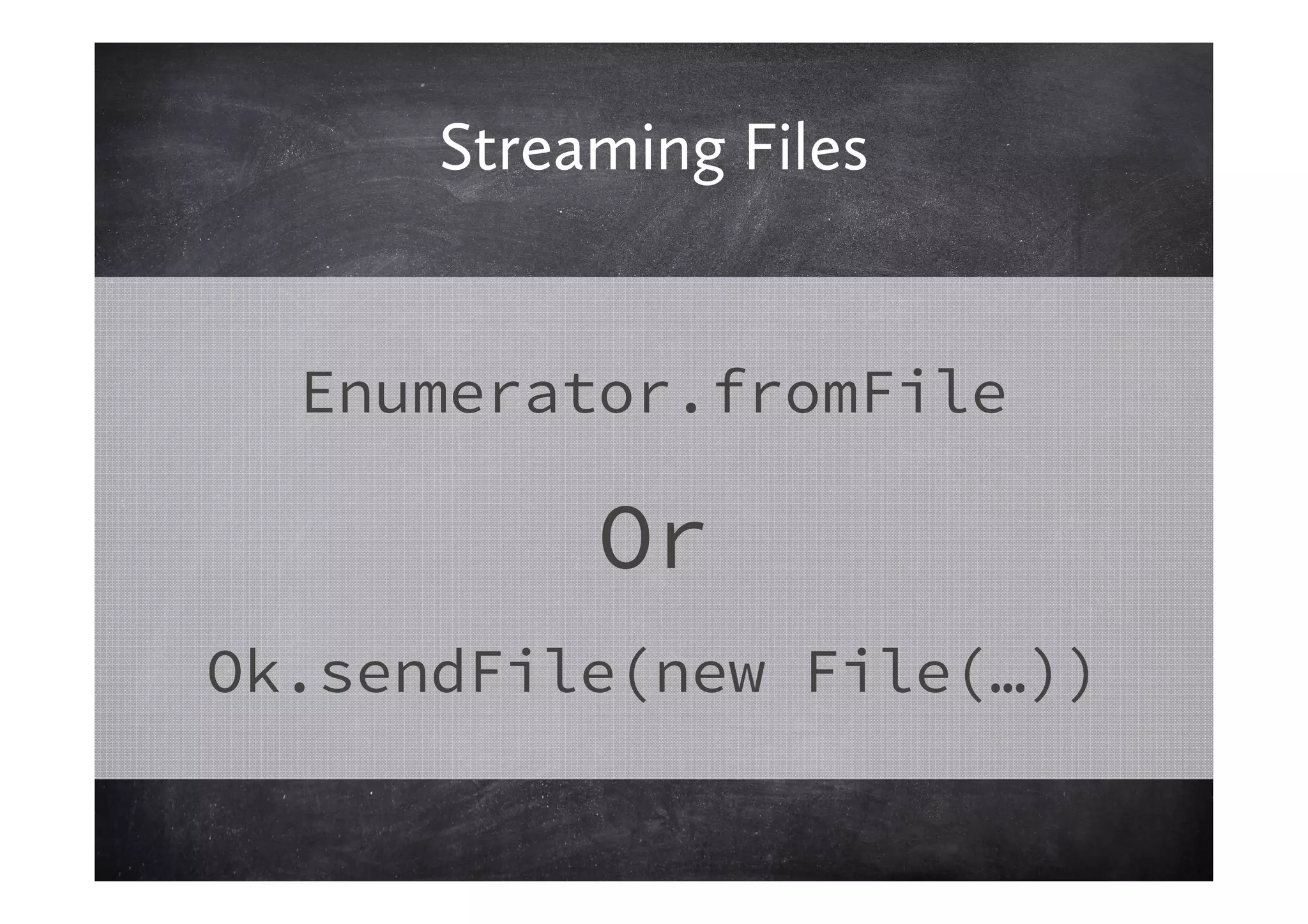 Streaming Files


  Enumerator.fromFile

           Or
Ok.sendFile(new File(…))
 
