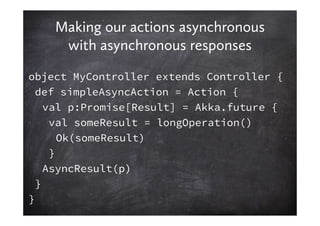 Making our actions asynchronous
     with asynchronous responses
object MyController extends Controller {
  def simpleAsyn...