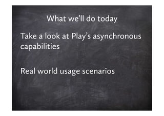 What we’ll do today

Take a look at Play’s asynchronous
capabilities

Real world usage scenarios
 