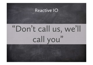 Reactive IO



“Don’t call us, we’ll
     call you”
 