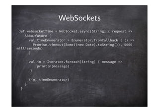 WebSockets
 def websocketTime = WebSocket.async[String] { request =>
    Akka.future {
      val timeEnumerator = Enumerat...