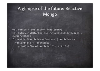 A glimpse of the future: Reactive
                Mongo


val cursor = collection.find(query)
val futureListOfArticles: Fu...