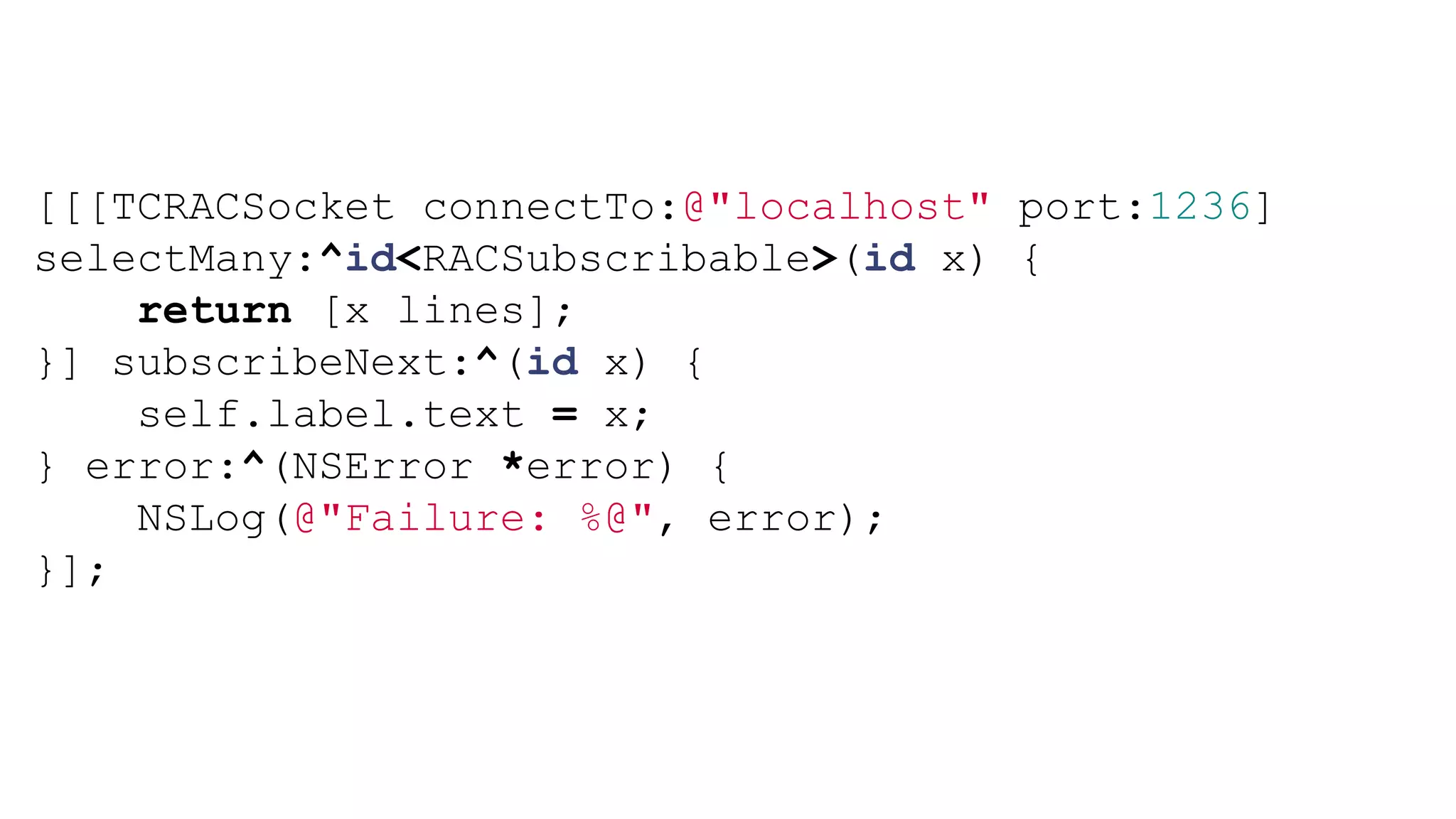[[[TCRACSocket connectTo:@"localhost" port:1236]
selectMany:^id<RACSubscribable>(id x) {
    return [x lines];
}] subscribeNext:^(id x) {
    self.label.text = x;
} error:^(NSError *error) {
    NSLog(@"Failure: %@", error);
}];
 