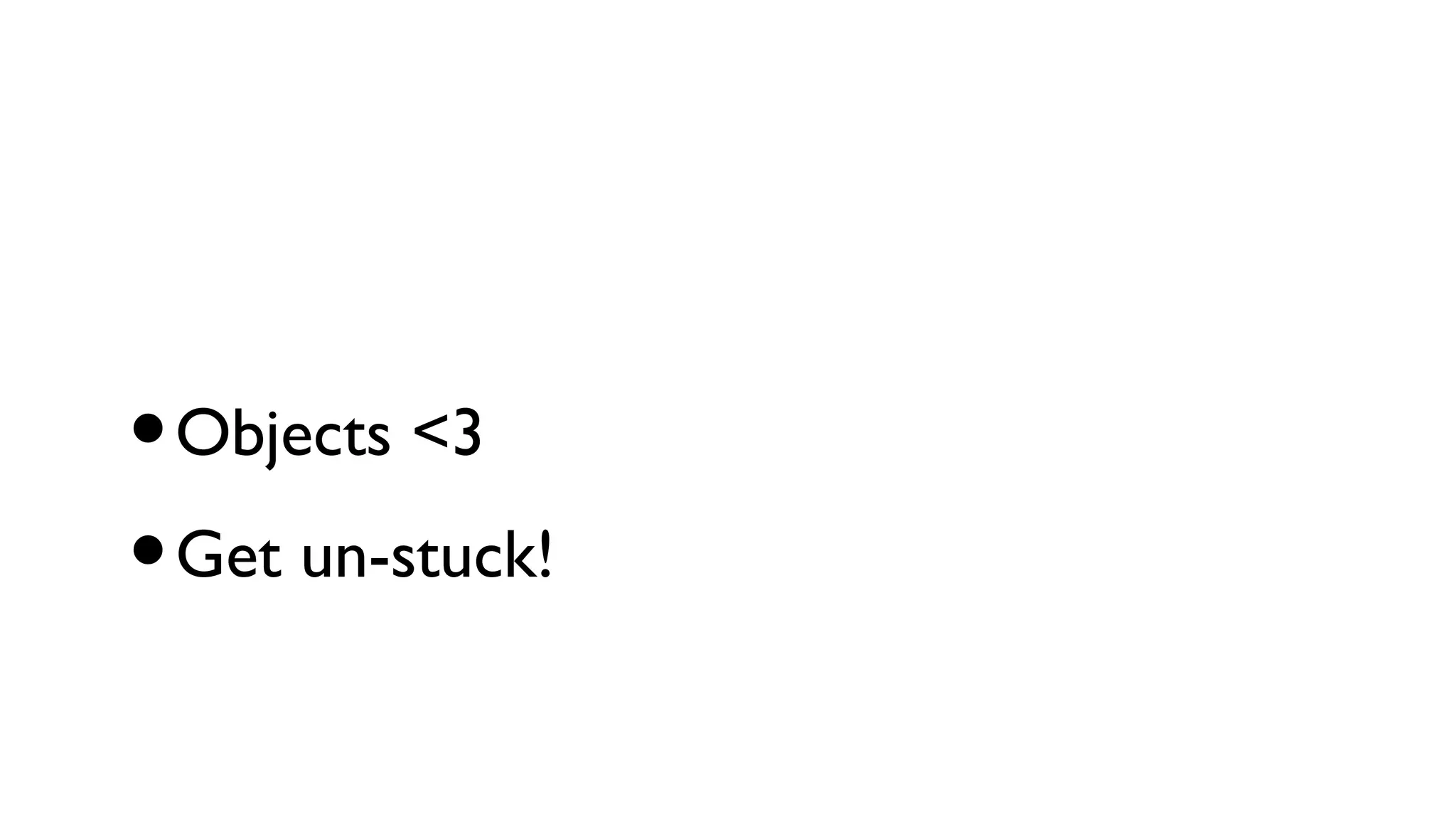 • Objects <3
• Get un-stuck!
 