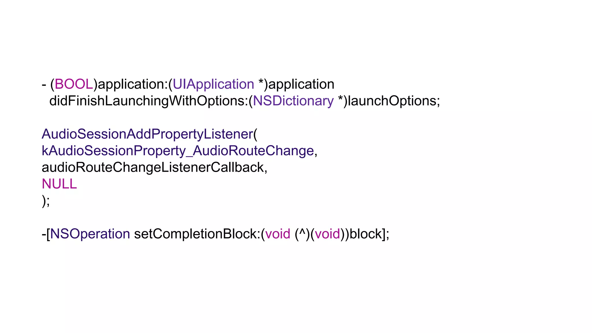 - (BOOL)application:(UIApplication *)application
  didFinishLaunchingWithOptions:(NSDictionary *)launchOptions;

AudioSessionAddPropertyListener(
kAudioSessionProperty_AudioRouteChange,
audioRouteChangeListenerCallback,
NULL
);

-[NSOperation setCompletionBlock:(void (^)(void))block];
 