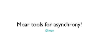 Moar tools for asynchrony!
           @nevyn
 