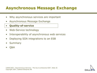 Asynchronous Message Exchange Why asynchronous services are important Asynchronous Message Exchange Quality-of-service Web-Service technology Interoperability of asynchronous web services Deploying SOA integrations to an ESB Summary Q&A 
