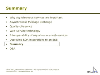 Summary Why asynchronous services are important Asynchronous Message Exchange Quality-of-service Web-Service technology Interoperability of asynchronous web services Deploying SOA integrations to an ESB Summary Q&A 