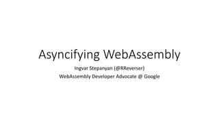 Asyncifying WebAssembly
Ingvar Stepanyan (@RReverser)
WebAssembly Developer Advocate @ Google
 