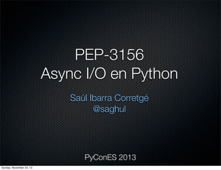 PEP-3156
Async I/O en Python
Saúl Ibarra Corretgé
@saghul

PyConES 2013
Sunday, November 24, 13

 