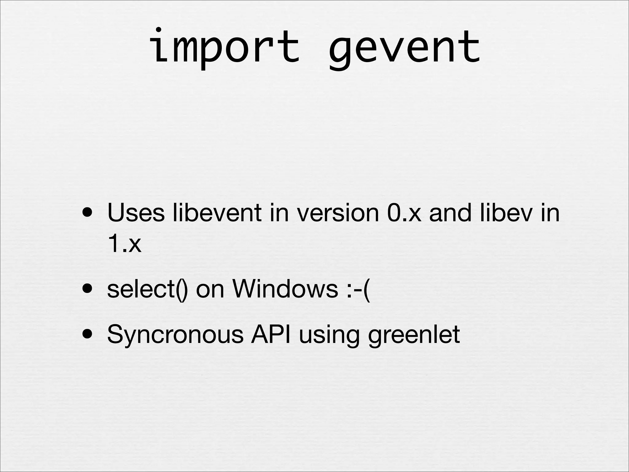 import gevent

• Uses libevent in version 0.x and libev in
1.x

• select() on Windows :-(
• Syncronous API using greenlet

 
