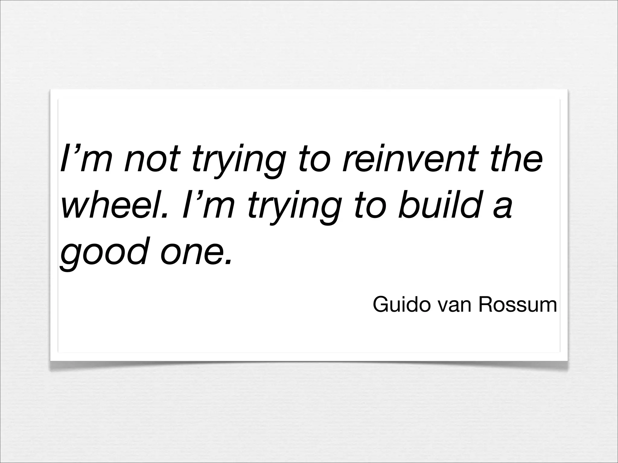 I’m not trying to reinvent the
wheel. I’m trying to build a
good one.
Guido van Rossum

 