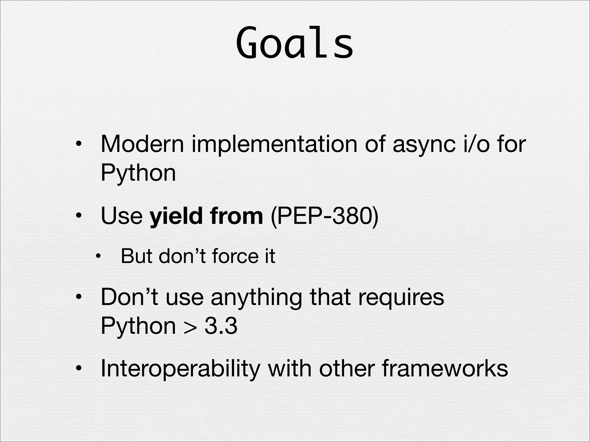 Goals
• Modern implementation of async i/o for
Python
• Use yield from (PEP-380)
• But don’t force it

• Don’t use anything that requires
Python > 3.3
• Interoperability with other frameworks

 