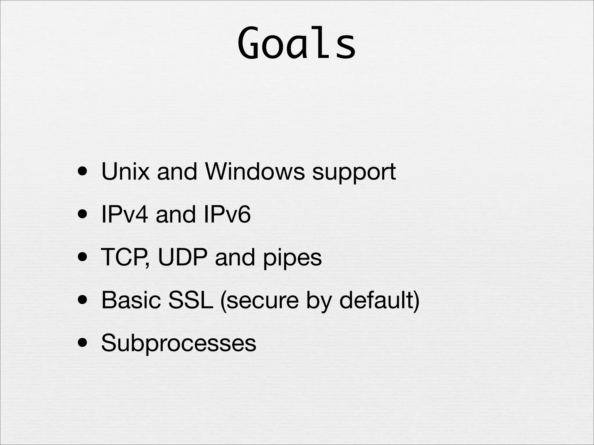 Goals

• Unix and Windows support
• IPv4 and IPv6
• TCP, UDP and pipes
• Basic SSL (secure by default)
• Subprocesses

 