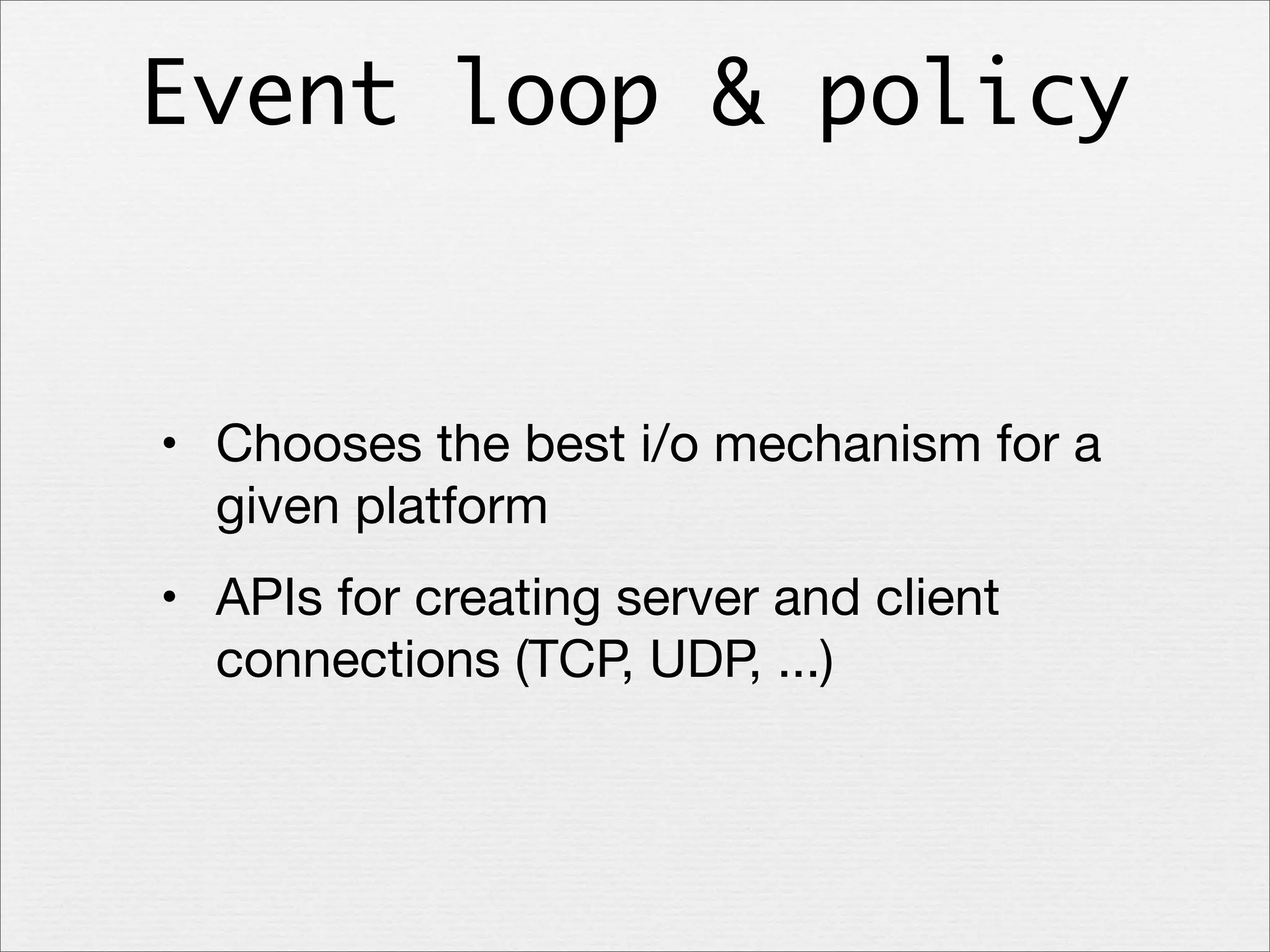 Event loop & policy

• Chooses the best i/o mechanism for a
given platform
• APIs for creating server and client
connections (TCP, UDP, ...)

 