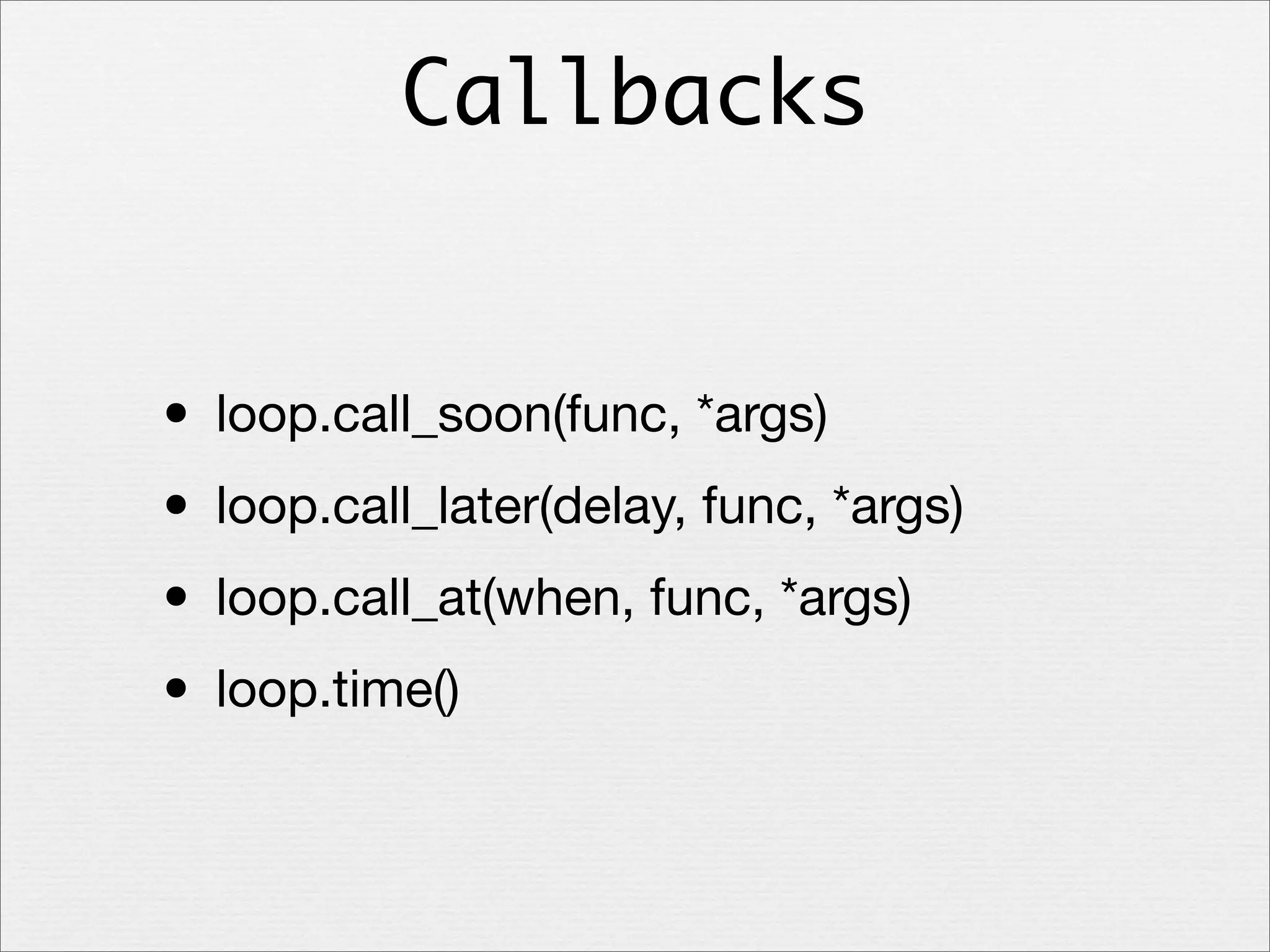 Callbacks

• loop.call_soon(func, *args)
• loop.call_later(delay, func, *args)
• loop.call_at(when, func, *args)
• loop.time()

 