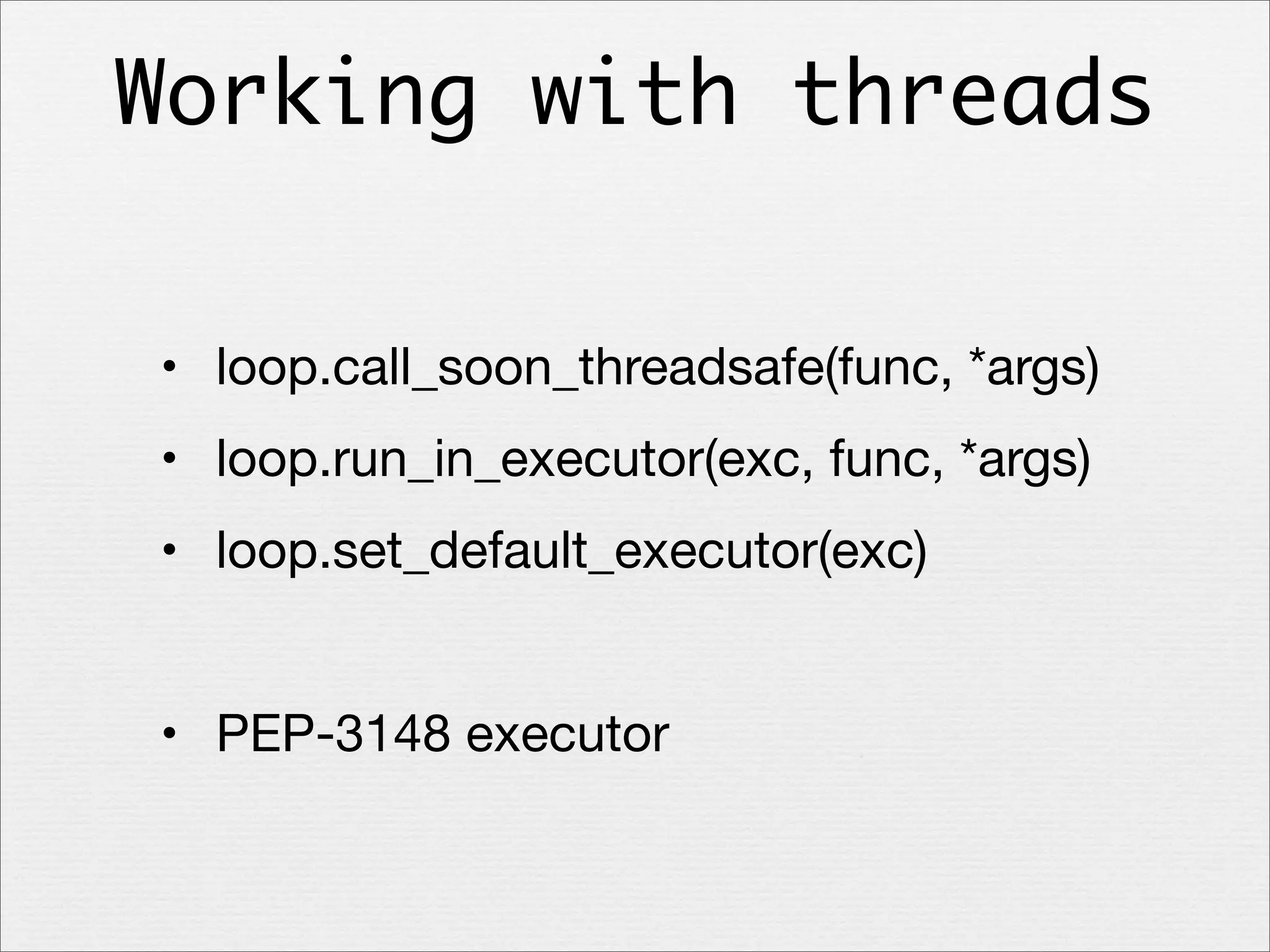 Working with threads
• loop.call_soon_threadsafe(func, *args)
• loop.run_in_executor(exc, func, *args)
• loop.set_default_executor(exc)
• PEP-3148 executor

 