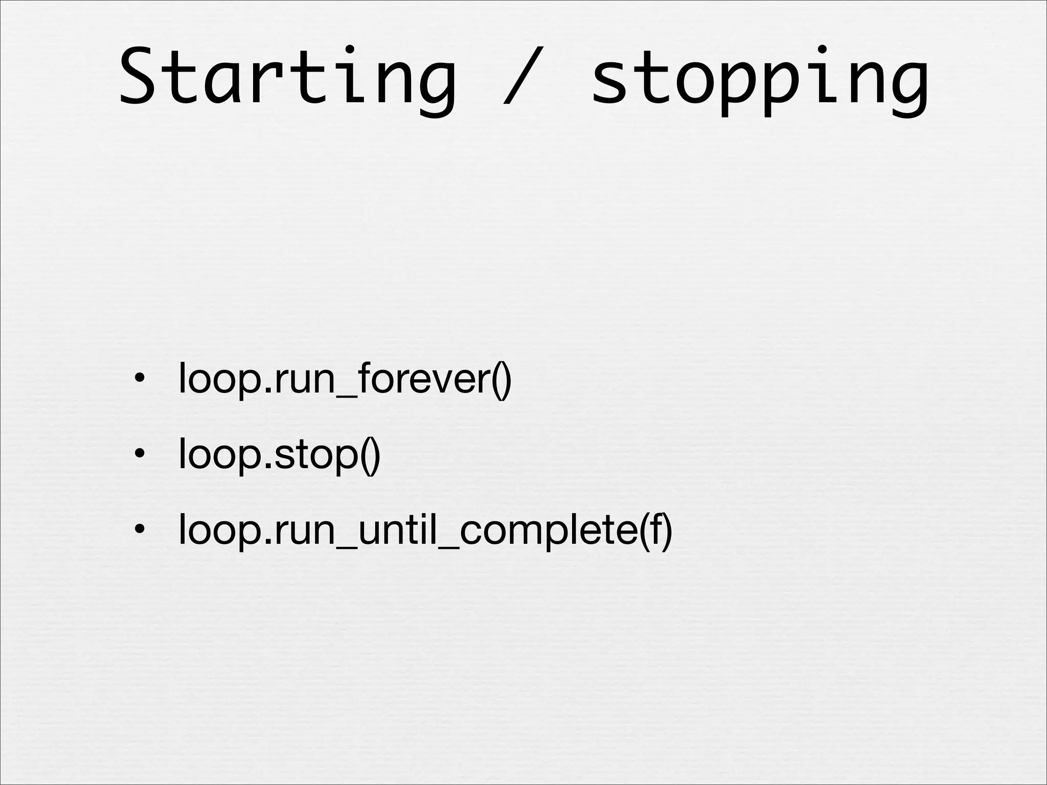 Starting / stopping

• loop.run_forever()
• loop.stop()
• loop.run_until_complete(f)

 