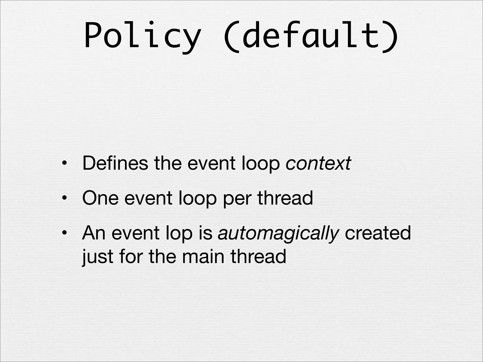 Policy (default)

• Deﬁnes the event loop context
• One event loop per thread
• An event lop is automagically created
just for the main thread

 