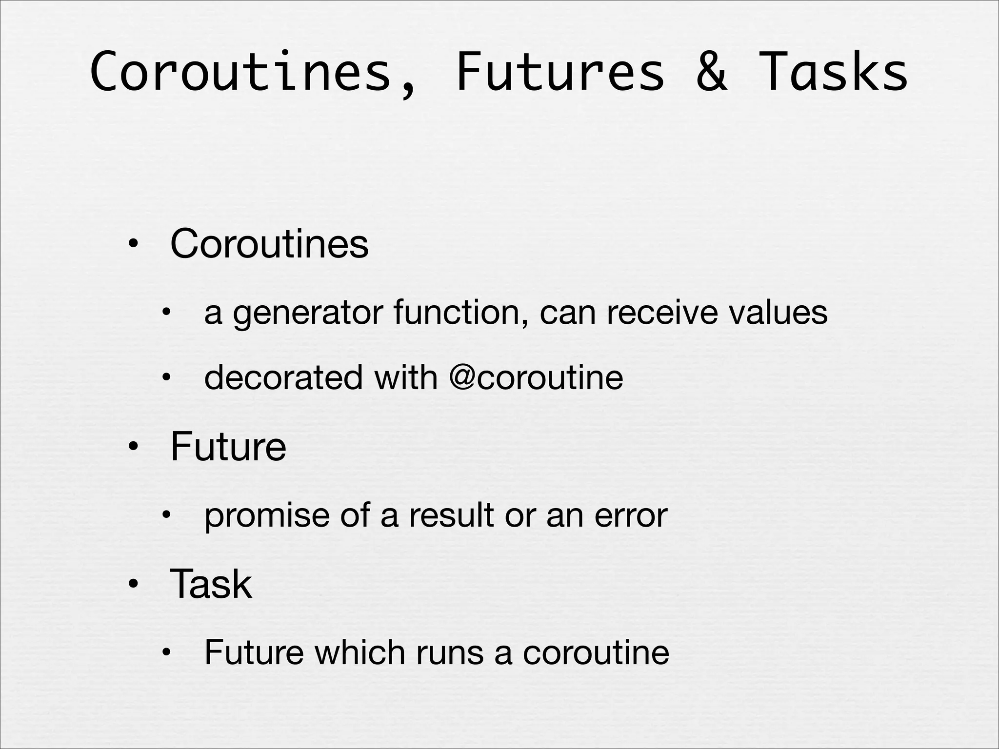 Coroutines, Futures & Tasks
• Coroutines
• a generator function, can receive values
• decorated with @coroutine

• Future
• promise of a result or an error

• Task
• Future which runs a coroutine

 