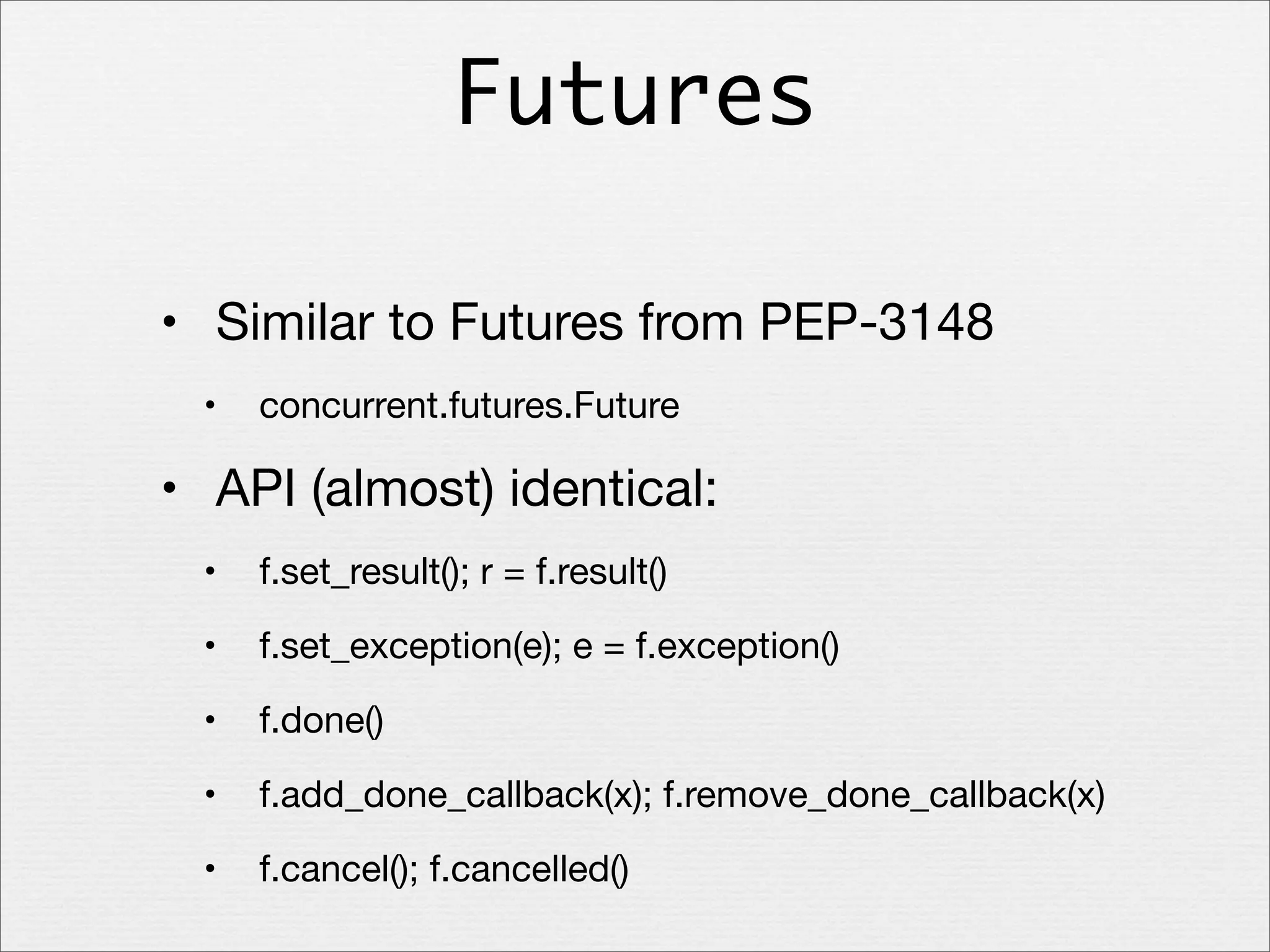 Futures
• Similar to Futures from PEP-3148
•

concurrent.futures.Future

• API (almost) identical:
•

f.set_result(); r = f.result()

•

f.set_exception(e); e = f.exception()

•

f.done()

•

f.add_done_callback(x); f.remove_done_callback(x)

•

f.cancel(); f.cancelled()

 