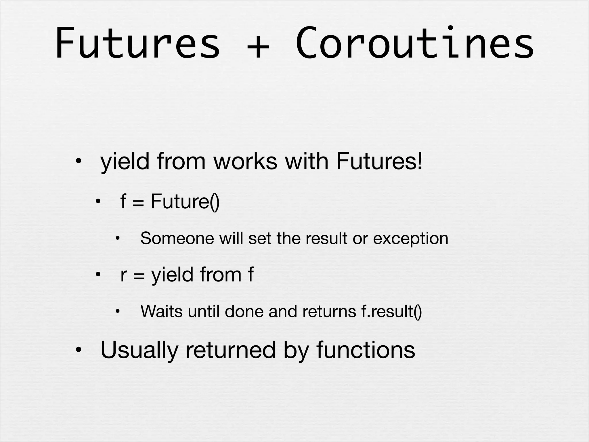 Futures + Coroutines
• yield from works with Futures!
• f = Future()
•

Someone will set the result or exception

• r = yield from f
•

Waits until done and returns f.result()

• Usually returned by functions

 