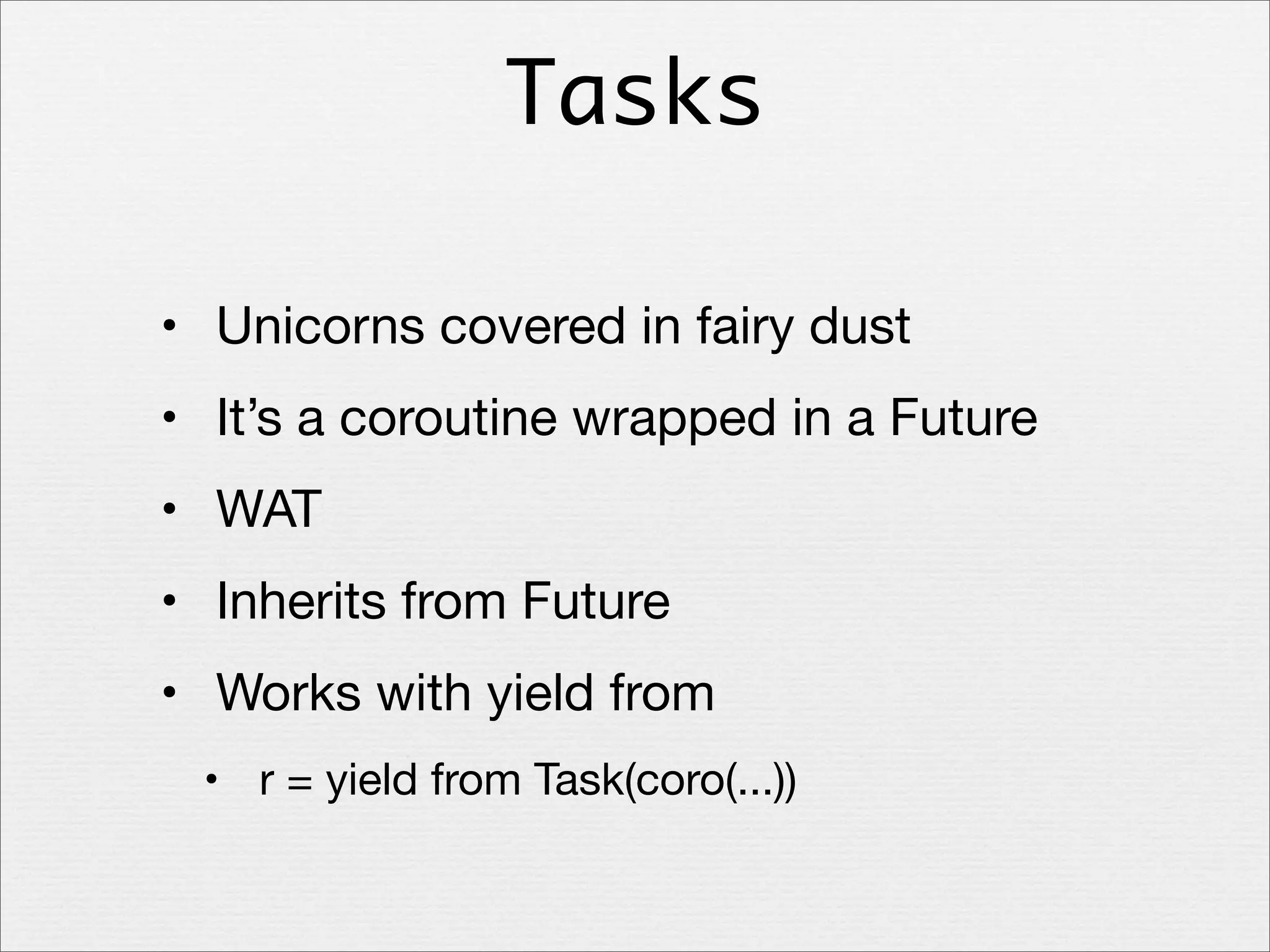 Tasks
• Unicorns covered in fairy dust
• It’s a coroutine wrapped in a Future
• WAT
• Inherits from Future
• Works with yield from
• r = yield from Task(coro(...))

 