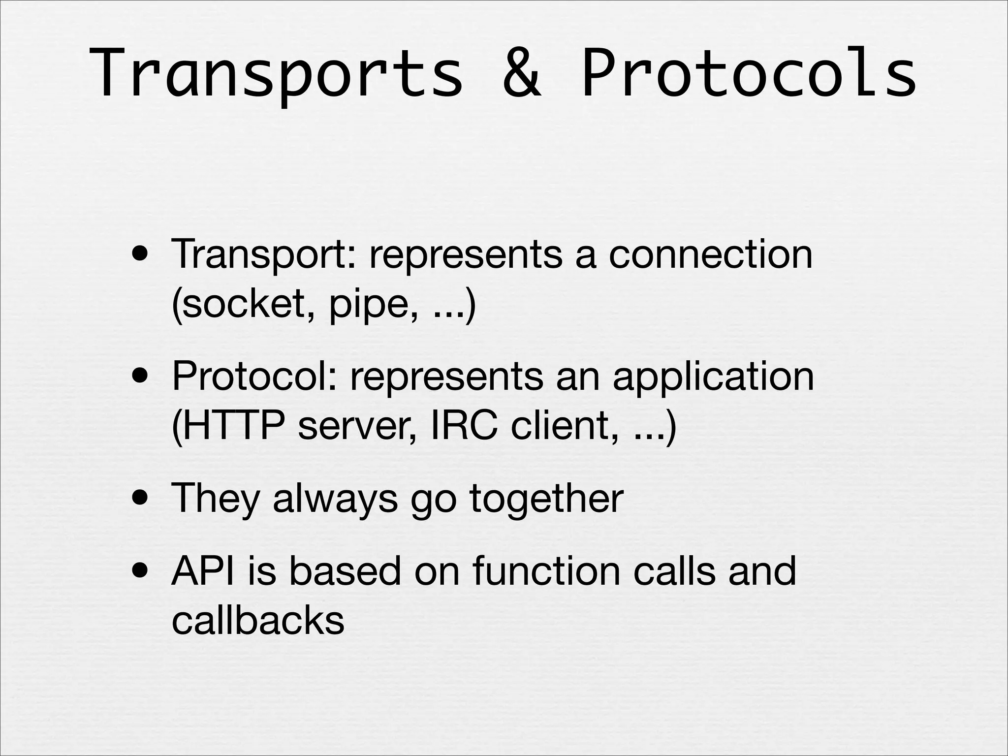 Transports & Protocols

• Transport: represents a connection
(socket, pipe, ...)

• Protocol: represents an application
(HTTP server, IRC client, ...)

• They always go together
• API is based on function calls and
callbacks

 
