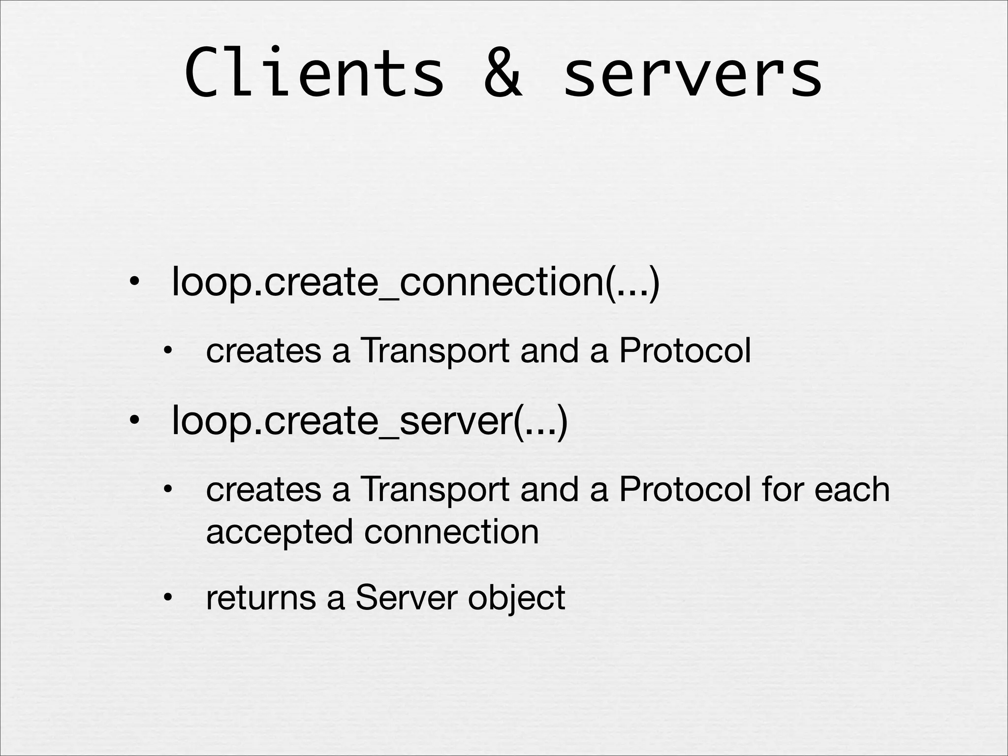 Clients & servers
• loop.create_connection(...)
• creates a Transport and a Protocol

• loop.create_server(...)
• creates a Transport and a Protocol for each
accepted connection
• returns a Server object

 
