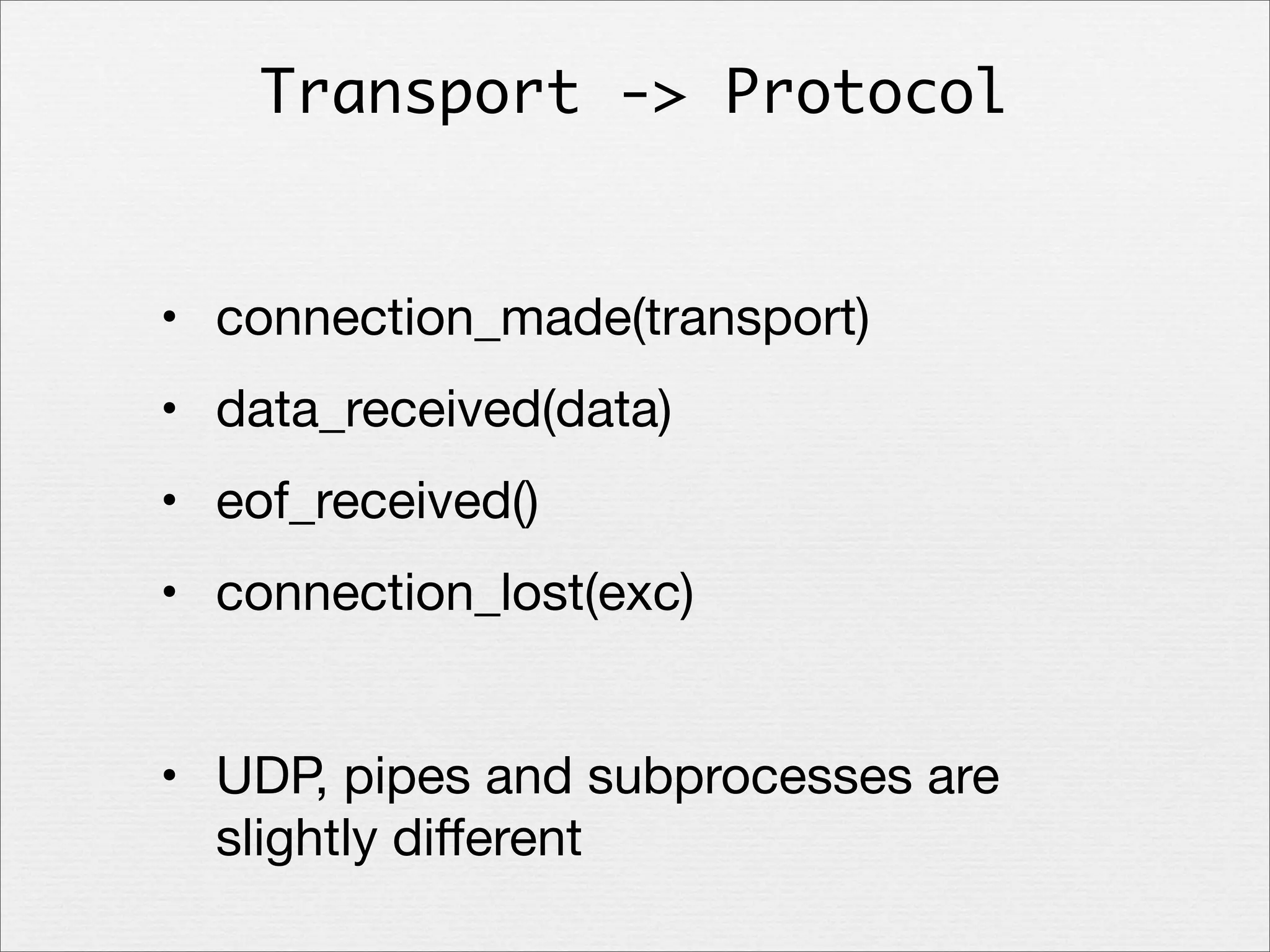 Transport -> Protocol

• connection_made(transport)
• data_received(data)
• eof_received()
• connection_lost(exc)
• UDP, pipes and subprocesses are
slightly diﬀerent

 