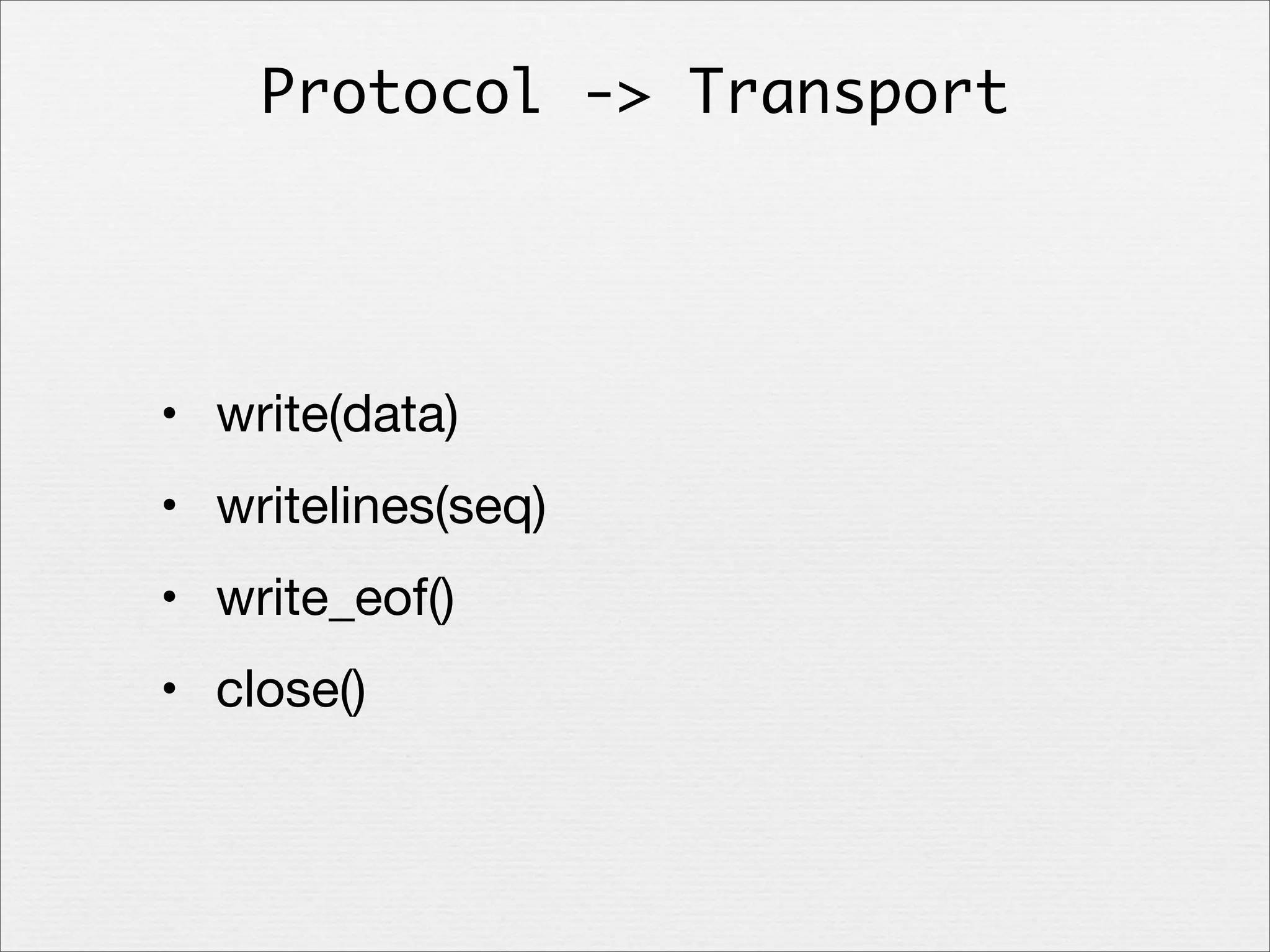 Protocol -> Transport

• write(data)
• writelines(seq)
• write_eof()
• close()

 