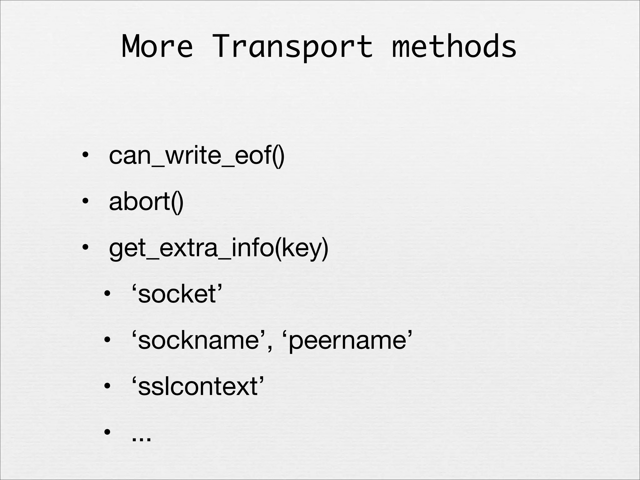 More Transport methods
• can_write_eof()
• abort()
• get_extra_info(key)
• ‘socket’
• ‘sockname’, ‘peername’
• ‘sslcontext’
• ...

 