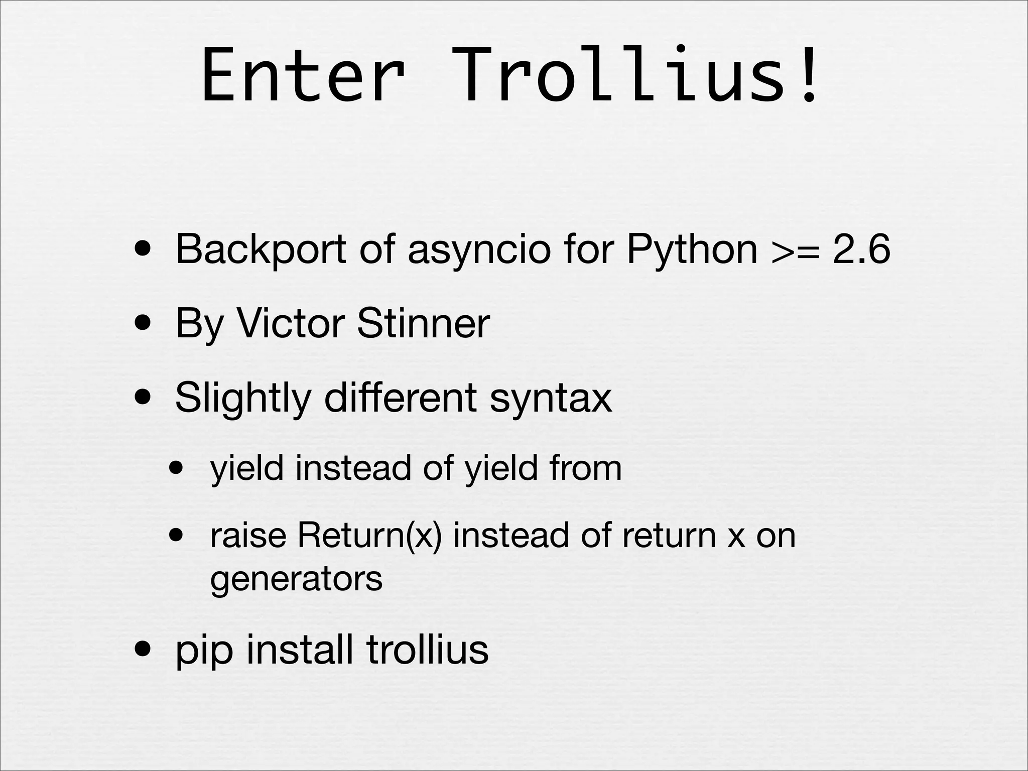 Enter Trollius!

• Backport of asyncio for Python >= 2.6
• By Victor Stinner
• Slightly diﬀerent syntax
•
•

yield instead of yield from
raise Return(x) instead of return x on
generators

• pip install trollius

 
