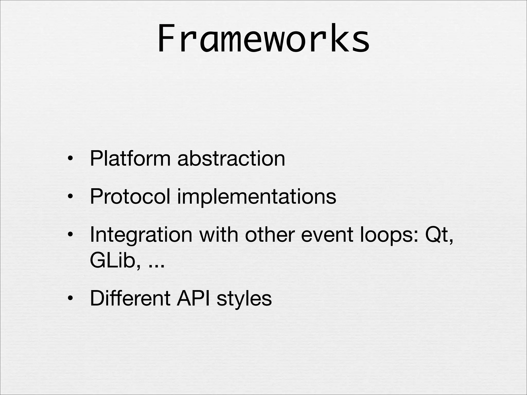Frameworks
• Platform abstraction
• Protocol implementations
• Integration with other event loops: Qt,
GLib, ...
• Diﬀerent API styles

 