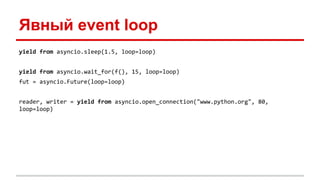 Явный event loop
yield from asyncio.sleep(1.5, loop=loop)
yield from asyncio.wait_for(f(), 15, loop=loop)
fut = asyncio.Future(loop=loop)
reader, writer = yield from asyncio.open_connection("www.python.org", 80,
loop=loop)
 