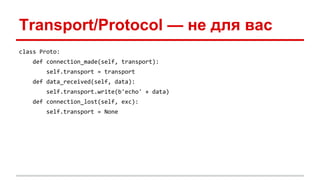 Transport/Protocol — не для вас
class Proto:
def connection_made(self, transport):
self.transport = transport
def data_received(self, data):
self.transport.write(b'echo' + data)
def connection_lost(self, exc):
self.transport = None
 