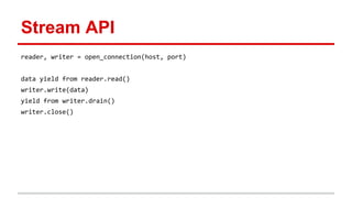 Stream API
reader, writer = open_connection(host, port)
data yield from reader.read()
writer.write(data)
yield from writer.drain()
writer.close()
 