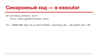 Синхронный код — в executor
def syncronous_dns(host, port):
return socket.getaddrinfo(host, port)
ret = yield from loop.run_in_executor(None, syncronous_dns, "www.python.org", 80)
 