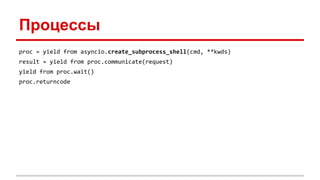 Процессы
proc = yield from asyncio.create_subprocess_shell(cmd, **kwds)
result = yield from proc.communicate(request)
yield from proc.wait()
proc.returncode
 