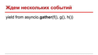 Ждем нескольких событий
yield from asyncio.gather(f(), g(), h())
 