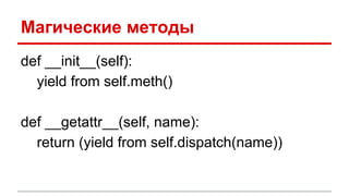 Магические методы
def __init__(self):
yield from self.meth()
def __getattr__(self, name):
return (yield from self.dispatch(name))
 