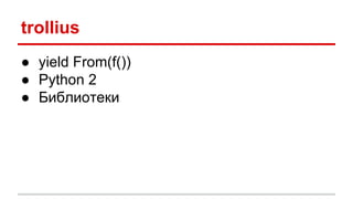 trollius
● yield From(f())
● Python 2
● Библиотеки
 