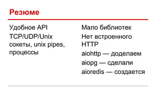 Резюме
Удобное API
TCP/UDP/Unix
сокеты, unix pipes,
процессы
Мало библиотек
Нет встроенного
HTTP
aiohttp — доделаем
aiopg — сделали
aioredis — создается
 