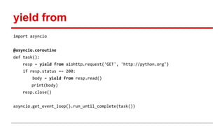 yield from
import asyncio
@asyncio.coroutine
def task():
resp = yield from aiohttp.request('GET', 'http://python.org')
if resp.status == 200:
body = yield from resp.read()
print(body)
resp.close()
asyncio.get_event_loop().run_until_complete(task())
 