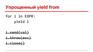 Упрощенный yield from
for i in EXPR:
yield i
i.send(val)
i.throw(exc)
i.close()
 