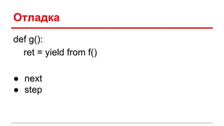 Отладка
def g():
ret = yield from f()
● next
● step
 
