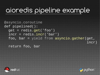 @asyncio.coroutine
def pipelined():
get = redis.get('foo')
incr = redis.incr('bar')
foo, bar = yield from asyncio.gather(g...